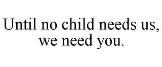 UNTIL NO CHILD NEEDS US, WE NEED YOU.