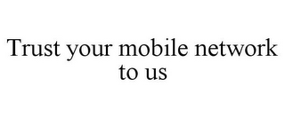 TRUST YOUR MOBILE NETWORK TO US