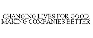 CHANGING LIVES FOR GOOD. MAKING COMPANIES BETTER.