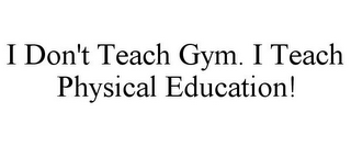 I DON'T TEACH GYM. I TEACH PHYSICAL EDUCATION!