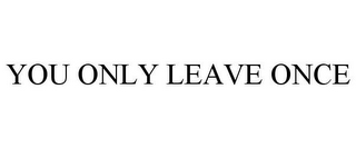 YOU ONLY LEAVE ONCE