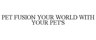 PET FUSION YOUR WORLD WITH YOUR PET'S