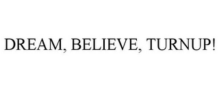 DREAM, BELIEVE, TURNUP!