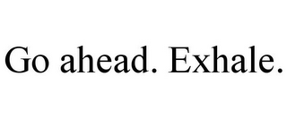 GO AHEAD. EXHALE.