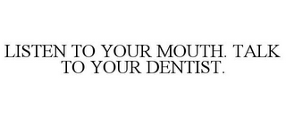 LISTEN TO YOUR MOUTH. TALK TO YOUR DENTIST.