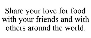 SHARE YOUR LOVE FOR FOOD WITH YOUR FRIENDS AND WITH OTHERS AROUND THE WORLD.