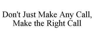 DON'T JUST MAKE ANY CALL, MAKE THE RIGHT CALL