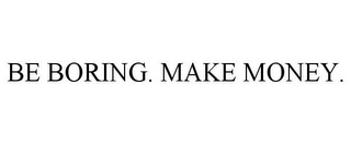 BE BORING. MAKE MONEY.