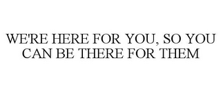 WE'RE HERE FOR YOU, SO YOU CAN BE THERE FOR THEM