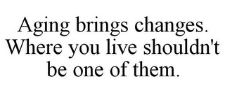 AGING BRINGS CHANGES. WHERE YOU LIVE SHOULDN'T BE ONE OF THEM.