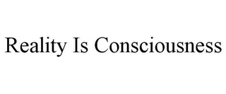 REALITY IS CONSCIOUSNESS