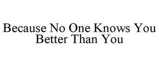 BECAUSE NO ONE KNOWS YOU BETTER THAN YOU