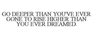 GO DEEPER THAN YOU'VE EVER GONE TO RISE HIGHER THAN YOU EVER DREAMED.