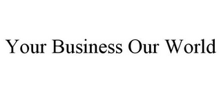YOUR BUSINESS OUR WORLD