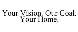 YOUR VISION. OUR GOAL. YOUR HOME.