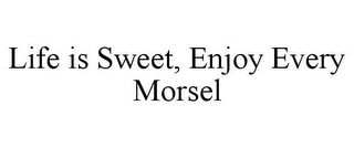 LIFE IS SWEET, ENJOY EVERY MORSEL