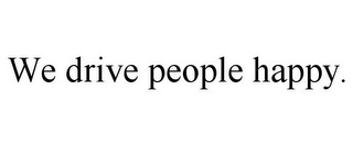 WE DRIVE PEOPLE HAPPY.