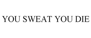 YOU SWEAT YOU DIE