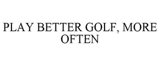 PLAY BETTER GOLF, MORE OFTEN