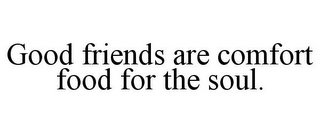 GOOD FRIENDS ARE COMFORT FOOD FOR THE SOUL.