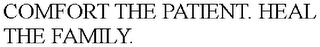 COMFORT THE PATIENT. HEAL THE FAMILY.