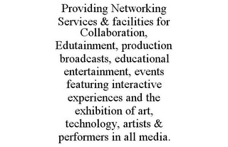 PROVIDING NETWORKING SERVICES & FACILITIES FOR COLLABORATION, EDUTAINMENT, PRODUCTION BROADCASTS, EDUCATIONAL ENTERTAINMENT, EVENTS FEATURING INTERACTIVE EXPERIENCES AND THE EXHIBITION OF ART, TECHNOLOGY, ARTISTS & PERFORMERS IN ALL MEDIA.