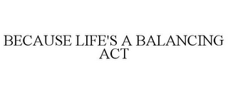 BECAUSE LIFE'S A BALANCING ACT