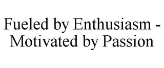 FUELED BY ENTHUSIASM - MOTIVATED BY PASSION