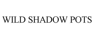 WILD SHADOW POTS