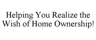 HELPING YOU REALIZE THE WISH OF HOME OWNERSHIP!