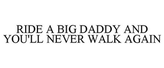 RIDE A BIG DADDY AND YOU'LL NEVER WALK AGAIN