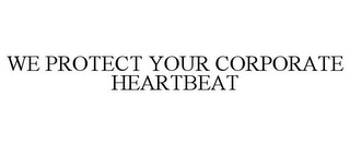 WE PROTECT YOUR CORPORATE HEARTBEAT
