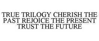 TRUE TRILOGY CHERISH THE PAST REJOICE THE PRESENT TRUST THE FUTURE