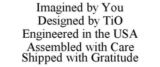 IMAGINED BY YOU DESIGNED BY TIO ENGINEERED IN THE USA ASSEMBLED WITH CARE SHIPPED WITH GRATITUDE