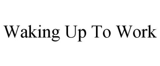 WAKING UP TO WORK