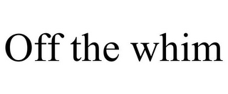 OFF THE WHIM