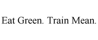 EAT GREEN. TRAIN MEAN.