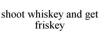 SHOOT WHISKEY AND GET FRISKEY