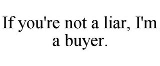 IF YOU'RE NOT A LIAR, I'M A BUYER.