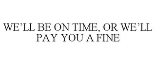 WE'LL BE ON TIME, OR WE'LL PAY YOU A FINE