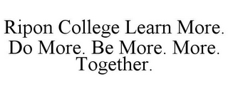 RIPON COLLEGE LEARN MORE. DO MORE. BE MORE. MORE. TOGETHER.