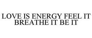 LOVE IS ENERGY FEEL IT BREATHE IT BE IT