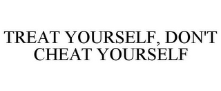 TREAT YOURSELF, DON'T CHEAT YOURSELF