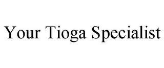 YOUR TIOGA SPECIALIST