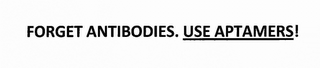 FORGET ANTIBODIES. USE APTAMERS!