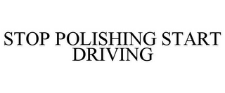 STOP POLISHING START DRIVING