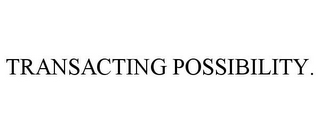 TRANSACTING POSSIBILITY.