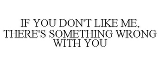 IF YOU DON'T LIKE ME, THERE'S SOMETHING WRONG WITH YOU