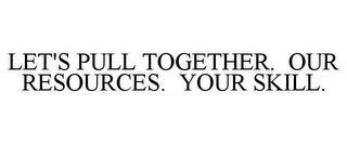 LET'S PULL TOGETHER. OUR RESOURCES. YOUR SKILL.