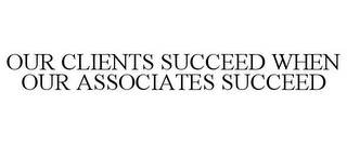 OUR CLIENTS SUCCEED WHEN OUR ASSOCIATES SUCCEED